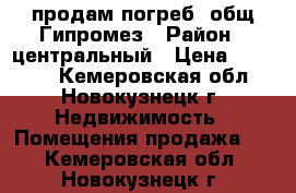 продам погреб  общ.Гипромез › Район ­ центральный › Цена ­ 45 000 - Кемеровская обл., Новокузнецк г. Недвижимость » Помещения продажа   . Кемеровская обл.,Новокузнецк г.